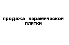 продажа  керамической плитки